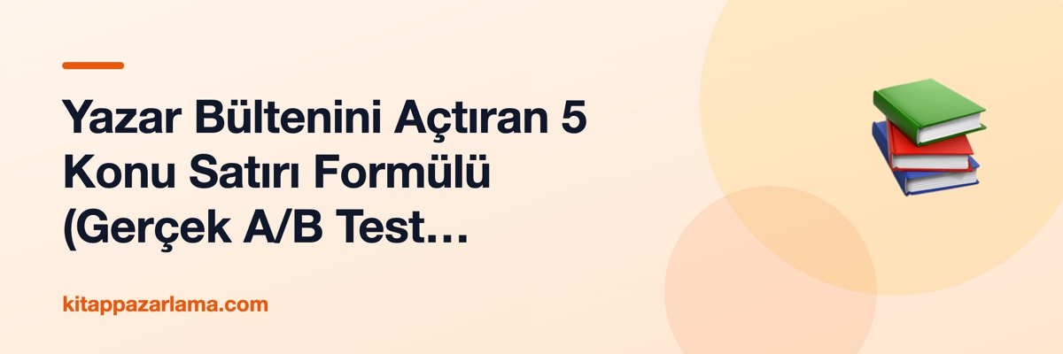Yazar Bültenini Açtıran 5 Konu Satırı Formülü (Gerçek A/B Test Sonuçlarıyla)
